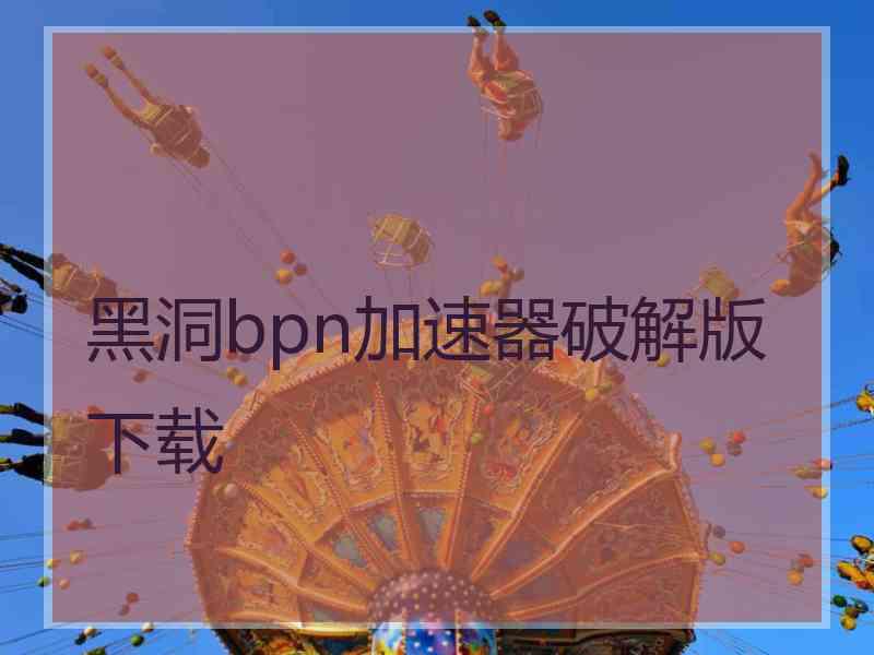 黑洞bpn加速器破解版下载