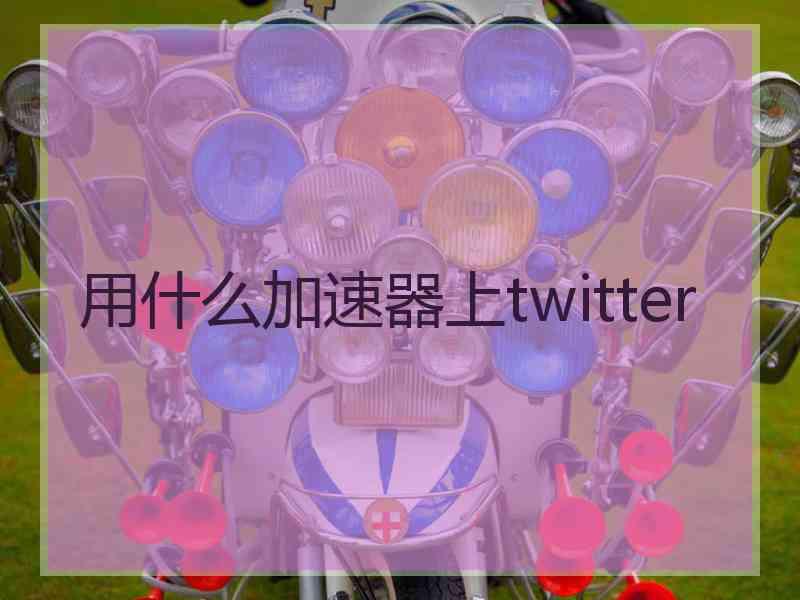 用什么加速器上twitter